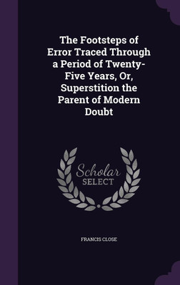 The Footsteps of Error Traced Through a Period of Twenty-Five Years, Or, Superstition the Parent of Modern Doubt(English, Hardcover, Close Francis)
