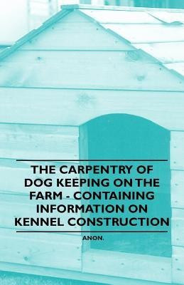 The Carpentry of Dog Keeping on the Farm - Containing Information on Kennel Construction(English, Paperback, Anon)