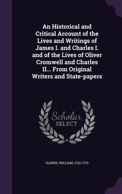 An Historical and Critical Account of the Lives and Writings of James I. and Charles I. and of the Lives of Oliver Cromwell and Charles II... From Original Writers and State-papers(English, Hardcover, Harris William Professor of Politics M.D)