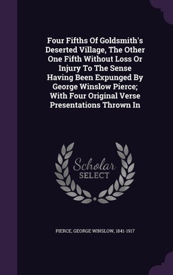 Four Fifths Of Goldsmith's Deserted Village, The Other One Fifth Without Loss Or Injury To The Sense Having Been Expunged By George Winslow Pierce; With Four Original Verse Presentations Thrown In(English, Hardcover, unknown)
