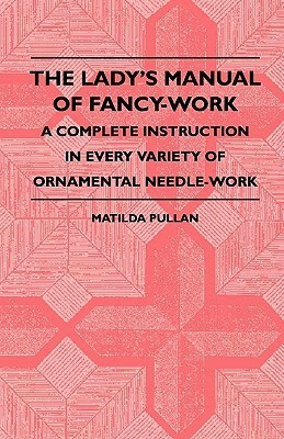 The Lady's Manual Of Fancy-Work - A Complete Instruction In Every Variety Of Ornamental Needle-Work(English, Paperback, Pullan Matilda)