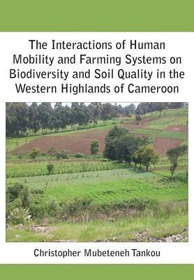 The Interactions of Human Mobility and Farming Systems on Biodiversity and Soil Quality in the Western Highlands of Cameroon(English, Paperback, Tankou Christopher Mubeteneh)