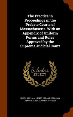 The Practice in Proceedings in the Probate Courts of Massachusetts. With an Appendix of Uniform Forms and Rules Approved by the Supreme Judicial Court(English, Hardcover, Smith William Henry Leland) The Practice in Proceedings in the Probate Courts of Massachusetts. With an Appendix of Uniform Forms and Rules Approved by the Supreme Judicial Court(English, Hardcover, Smith William Henry Leland)