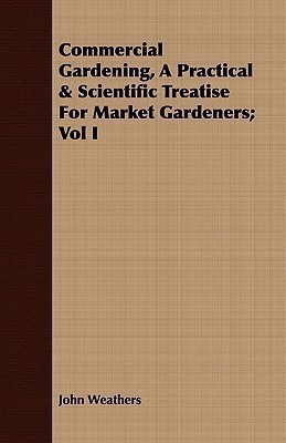 Commercial Gardening, A Practical & Scientific Treatise For Market Gardeners; Vol I(English, Paperback, Weathers John)