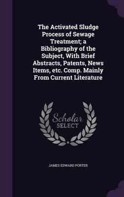 The Activated Sludge Process of Sewage Treatment; a Bibliography of the Subject, With Brief Abstracts, Patents, News Items, etc. Comp. Mainly From Current Literature(English, Hardcover, Porter James Edward)