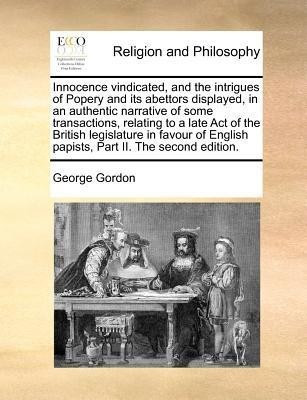 Innocence Vindicated, and the Intrigues of Popery and Its Abettors Displayed, in an Authentic Narrative of Some Transactions, Relating to a Late Act of the British Legislature in Favour of English Papists, Part II. the Second Edition.(English, Paperback, Gordon George D.M) Innocence Vindicated, and the Intrigues of Popery and Its Abettors Displayed, in an Authentic Narrative of Some Transactions, Relating to a Late Act of the British Legislature in Favour of English Papists, Part II. the Second Edition.(English, Paperback, Gordon George D.M)