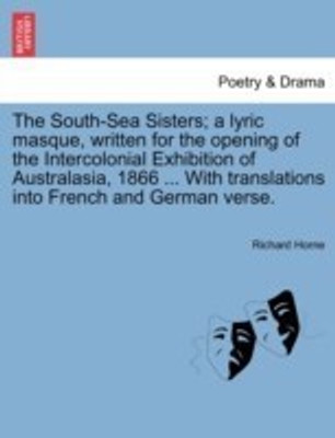 The South-Sea Sisters; A Lyric Masque, Written for the Opening of the Intercolonial Exhibition of Australasia, 1866 ... with Translations Into French and German Verse.(English, Paperback, Horne Richard)