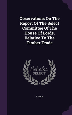 Observations On The Report Of The Select Committee Of The House Of Lords, Relative To The Timber Trade(English, Hardcover, Cock S)