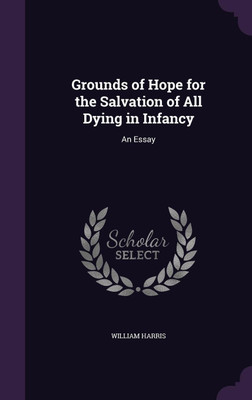 Grounds of Hope for the Salvation of All Dying in Infancy(English, Hardcover, Harris William Professor of Politics M.D)