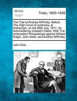 The Trial of Andrew M'Kinley, Before The High Court of Justiciary, at Edinburgh, on the 26th July, 1817, for Administering Unlawful Oaths(English, Paperback, Dow John)