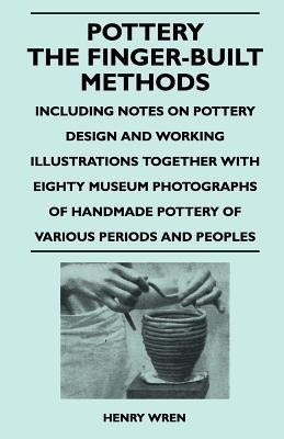 Pottery - The Finger-Built Methods - Including Notes on Pottery Design and Working Illustrations Together With Eighty Museum Photographs of Handmade Pottery of Various Periods and Peoples(English, Paperback, Wren Henry) Pottery - The Finger-Built Methods - Including Notes on Pottery Design and Working Illustrations Together With Eighty Museum Photographs of Handmade Pottery of Various Periods and Peoples(English, Paperback, Wren Henry)