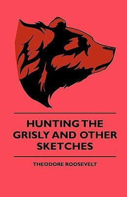 Hunting The Grisly And Other Sketches - An Account Of The Big Game Of The United States And Its Chas With Horse, Hound, And Rifle - Part II(English, Paperback, Roosevelt Theodore)