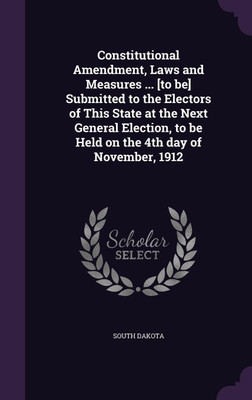 Constitutional Amendment, Laws and Measures ... [to be] Submitted to the Electors of This State at the Next General Election, to be Held on the 4th day of November, 1912(English, Hardcover, Dakota South)