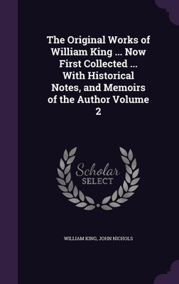 The Original Works of William King ... Now First Collected ... With Historical Notes, and Memoirs of the Author Volume 2(English, Hardcover, King William)