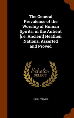 The General Prevalence of the Worship of Human Spirits, in the Antient [i.e. Ancient] Heathen Nations, Asserted and Proved(English, Hardcover, Farmer Hugh)