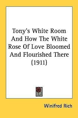 Tony's White Room And How The White Rose Of Love Bloomed And Flourished There (1911)(English, Paperback, Rich Winifred)