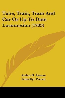 Tube, Train, Tram And Car Or Up-To-Date Locomotion (1903)(English, Paperback, Beavan Arthur H)