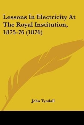 Lessons In Electricity At The Royal Institution, 1875-76 (1876)(English, Paperback, Tyndall John)