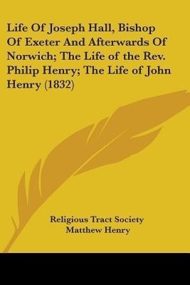Life Of Joseph Hall, Bishop Of Exeter And Afterwards Of Norwich; The Life of the Rev. Philip Henry; The Life of John Henry (1832)(English, Paperback, Religious Tract Society Matthew Professor)
