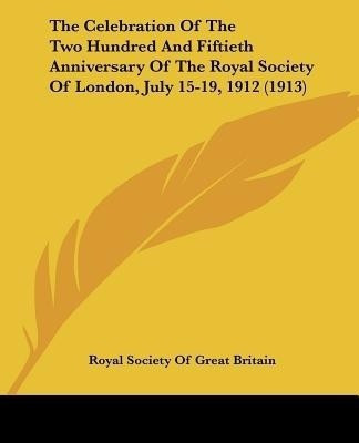 The Celebration Of The Two Hundred And Fiftieth Anniversary Of The Royal Society Of London, July 15-19, 1912 (1913)(English, Paperback, Royal Society of Great Britain)
