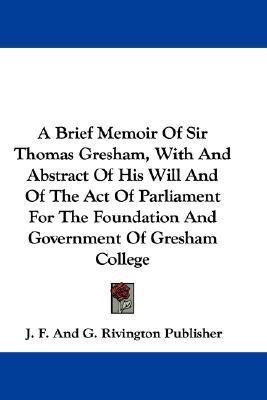 A Brief Memoir Of Sir Thomas Gresham, With And Abstract Of His Will And Of The Act Of Parliament For The Foundation And Government Of Gresham College(English, Paperback, J F, G Rivington Publisher) A Brief Memoir Of Sir Thomas Gresham, With And Abstract Of His Will And Of The Act Of Parliament For The Foundation And Government Of Gresham College(English, Paperback, J F, G Rivington Publisher)