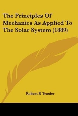 The Principles Of Mechanics As Applied To The Solar System (1889)(English, Paperback, Traxler Robert P)