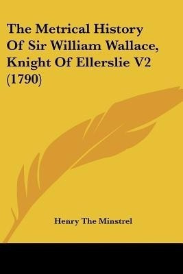The Metrical History Of Sir William Wallace, Knight Of Ellerslie V2 (1790)(English, Paperback, Henry the Minstrel)