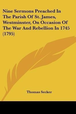Nine Sermons Preached In The Parish Of St. James, Westminster, On Occasion Of The War And Rebellion In 1745 (1795)(English, Paperback, Secker Thomas)