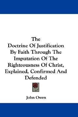 The Doctrine Of Justification By Faith Through The Imputation Of The Righteousness Of Christ, Explained, Confirmed And Defended(English, Paperback, Owen John)