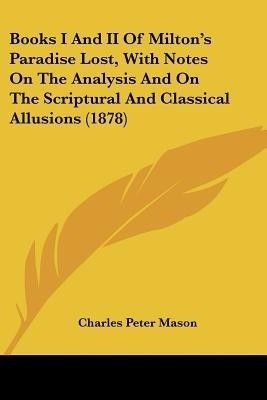 Books I And II Of Milton's Paradise Lost, With Notes On The Analysis And On The Scriptural And Classical Allusions (1878)(English, Paperback, Mason Charles Peter)