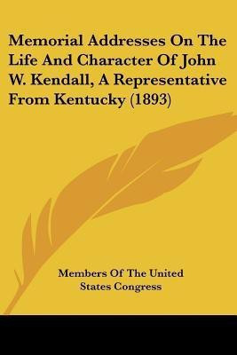 Memorial Addresses On The Life And Character Of John W. Kendall, A Representative From Kentucky (1893)(English, Paperback, Members of the United States Congress)