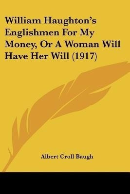 William Haughton's Englishmen For My Money, Or A Woman Will Have Her Will (1917)(English, Paperback, Baugh Albert Croll)
