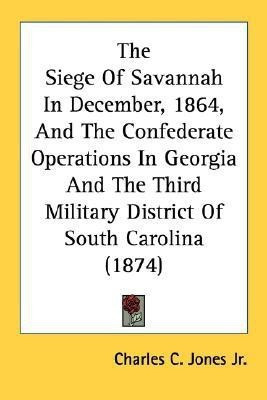The Siege Of Savannah In December, 1864, And The Confederate Operations In Georgia And The Third Military District Of South Carolina (1874)(English, Paperback, Jones Charles C Jr) The Siege Of Savannah In December, 1864, And The Confederate Operations In Georgia And The Third Military District Of South Carolina (1874)(English, Paperback, Jones Charles C Jr)