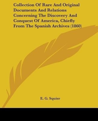 Collection Of Rare And Original Documents And Relations Concerning The Discovery And Conquest Of America, Chiefly From The Spanish Archives (1860)(English, Paperback, Squier E G)