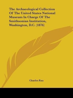The Archaeological Collection Of The United States National Museum In Charge Of The Smithsonian Institution, Washington, D.C. (1876)(English, Paperback, Rau Charles)