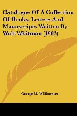 Catalogue Of A Collection Of Books, Letters And Manuscripts Written By Walt Whitman (1903)(English, Paperback, unknown)