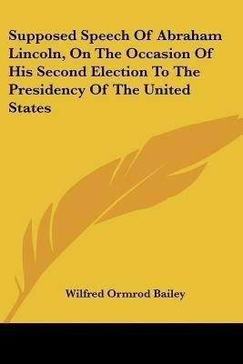 Supposed Speech Of Abraham Lincoln, On The Occasion Of His Second Election To The Presidency Of The United States(English, Paperback, Bailey Wilfred Ormrod)