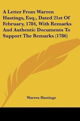 A Letter From Warren Hastings, Esq., Dated 21st Of February, 1784, With Remarks And Authentic Documents To Support The Remarks (1786)(English, Paperback, Hastings Warren)