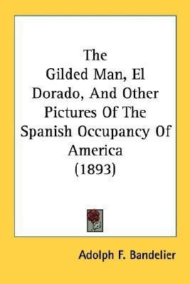 The Gilded Man, El Dorado, And Other Pictures Of The Spanish Occupancy Of America (1893)(English, Paperback, Bandelier Adolph F)