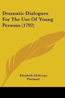 Dramatic Dialogues For The Use Of Young Persons (1792)(English, Paperback, Pinchard Elizabeth Sibthorpe)