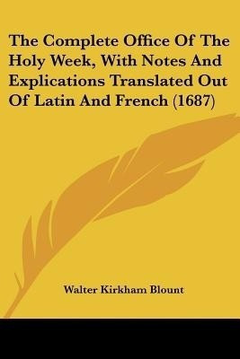 The Complete Office Of The Holy Week, With Notes And Explications Translated Out Of Latin And French (1687)(English, Paperback, Blount Walter Kirkham)