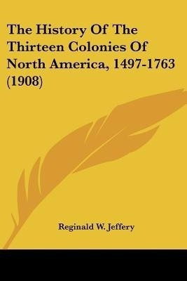The History Of The Thirteen Colonies Of North America, 1497-1763 (1908)(English, Paperback, Jeffery Reginald W)