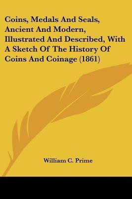 Coins, Medals And Seals, Ancient And Modern, Illustrated And Described, With A Sketch Of The History Of Coins And Coinage (1861)(English, Paperback, Prime William C)