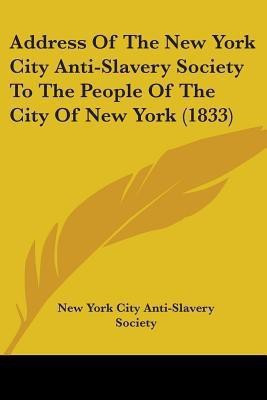 Address Of The New York City Anti-Slavery Society To The People Of The City Of New York (1833)(English, Paperback, New York City Anti-Slavery Society)