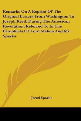Remarks On A Reprint Of The Original Letters From Washington To Joseph Reed, During The American Revolution, Referred To In The Pamphlets Of Lord Mahon And Mr. Sparks(English, Paperback, Sparks Jared)