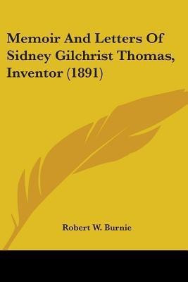 Memoir And Letters Of Sidney Gilchrist Thomas, Inventor (1891)(English, Paperback, Burnie Robert W)