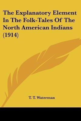 The Explanatory Element In The Folk-Tales Of The North American Indians (1914)(English, Paperback, Waterman T T)