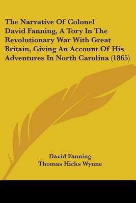 The Narrative Of Colonel David Fanning, A Tory In The Revolutionary War With Great Britain, Giving An Account Of His Adventures In North Carolina (1865)(English, Paperback, Fanning David)