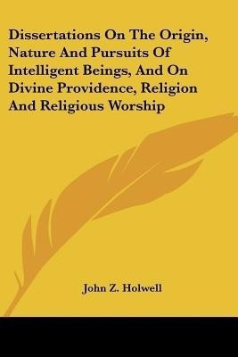 Dissertations On The Origin, Nature And Pursuits Of Intelligent Beings, And On Divine Providence, Religion And Religious Worship(English, Paperback, Holwell John Z)