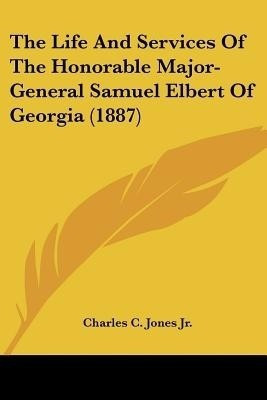 The Life And Services Of The Honorable Major-General Samuel Elbert Of Georgia (1887)(English, Paperback, Jones Charles C Jr)